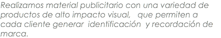 Realizamos material publicitario con una variedad de productos de alto impacto visual, que permiten a cada cliente generar identificación y recordación de marca. 