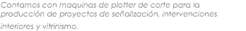 Contamos con maquinas de plotter de corte para la producción de proyectos de señalización, intervenciones interiores y vitrinismo. 