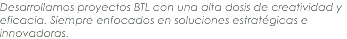 Desarrollamos proyectos BTL con una alta dosis de creatividad y eficacia. Siempre enfocados en soluciones estratégicas e innovadoras. 